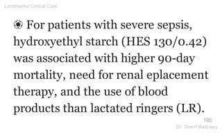 ❀ For patients with severe sepsis,
hydroxyethyl starch (HES 130/0.42)
was associated with higher 90-day
mortality, need for renal eplacement
therapy, and the use of blood
products than lactated ringers (LR).
18b
Landmarks Critical Care
Dr. Sherif Badrawy
 