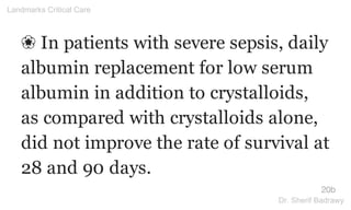 ❀ In patients with severe sepsis, daily
albumin replacement for low serum
albumin in addition to crystalloids,
as compared with crystalloids alone,
did not improve the rate of survival at
28 and 90 days.
20b
Landmarks Critical Care
Dr. Sherif Badrawy
 