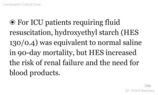 ❀ For ICU patients requiring fluid
resuscitation, hydroxyethyl starch (HES
130/0.4) was equivalent to normal saline
in 90-day mortality, but HES increased
the risk of renal failure and the need for
blood products.
24b
Landmarks Critical Care
Dr. Sherif Badrawy
 