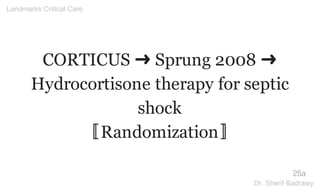 CORTICUS ➜ Sprung 2008 ➜
Hydrocortisone therapy for septic
shock
〚Randomization〛
25a
Landmarks Critical Care
Dr. Sherif Badrawy
 
