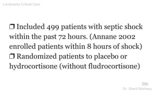❐ Included 499 patients with septic shock
within the past 72 hours. (Annane 2002
enrolled patients within 8 hours of shock)
❐ Randomized patients to placebo or
hydrocortisone (without fludrocortisone)
25b
Landmarks Critical Care
Dr. Sherif Badrawy
 