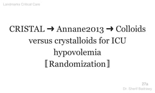 CRISTAL ➜ Annane2013 ➜ Colloids
versus crystalloids for ICU
hypovolemia
〚Randomization〛
27a
Landmarks Critical Care
Dr. Sherif Badrawy
 
