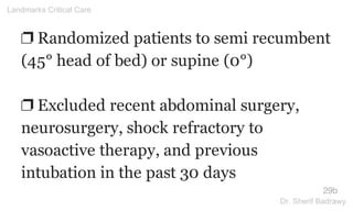 ❐ Randomized patients to semi recumbent
(45° head of bed) or supine (0°)
❐ Excluded recent abdominal surgery,
neurosurgery, shock refractory to
vasoactive therapy, and previous
intubation in the past 30 days
29b
Landmarks Critical Care
Dr. Sherif Badrawy
 