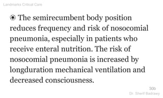 ❀ The semirecumbent body position
reduces frequency and risk of nosocomial
pneumonia, especially in patients who
receive enteral nutrition. The risk of
nosocomial pneumonia is increased by
longduration mechanical ventilation and
decreased consciousness.
30b
Landmarks Critical Care
Dr. Sherif Badrawy
 