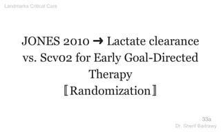 JONES 2010 ➜ Lactate clearance
vs. Scv02 for Early Goal-Directed
Therapy
〚Randomization〛
33a
Landmarks Critical Care
Dr. Sherif Badrawy
 