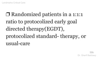 ❐ Randomized patients in a 1:1:1
ratio to protocolized early goal
directed therapy(EGDT),
protocolized standard- therapy, or
usual-care
39b
Landmarks Critical Care
Dr. Sherif Badrawy
 
