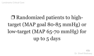 ❐ Randomized patients to high-
target (MAP goal 80-85 mmHg) or
low-target (MAP 65-70 mmHg) for
up to 5 days
45b
Landmarks Critical Care
Dr. Sherif Badrawy
 