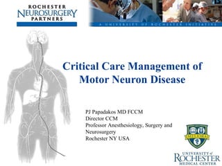Critical Care Management of Motor Neuron Disease PJ Papadakos MD FCCM Director CCM Professor Anesthesiology, Surgery and Neurosurgery Rochester NY USA 