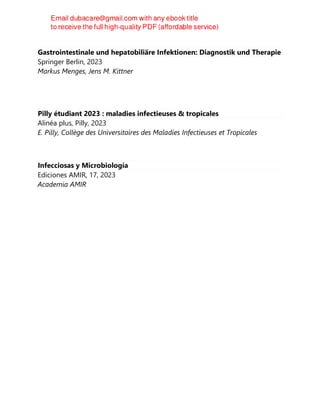 Gastrointestinale und hepatobiliäre Infektionen: Diagnostik und Therapie
Springer Berlin, 2023
Markus Menges, Jens M. Kittner
Pilly étudiant 2023 : maladies infectieuses & tropicales
Alinéa plus, Pilly, 2023
E. Pilly, Collège des Universitaires des Maladies Infectieuses et Tropicales
Infecciosas y Microbiología
Ediciones AMIR, 17, 2023
Academia AMIR
 