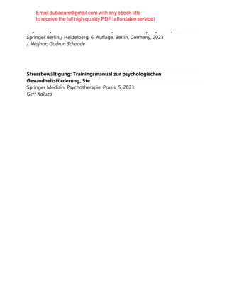 Ergotherapie bei Demenzerkrankungen: Ein Förderprogramm, 6te
Springer Berlin / Heidelberg, 6. Auflage, Berlin, Germany, 2023
J. Wojnar; Gudrun Schaade
Stressbewältigung: Trainingsmanual zur psychologischen
Gesundheitsförderung, 5te
Springer Medizin, Psychotherapie: Praxis, 5, 2023
Gert Kaluza
 
