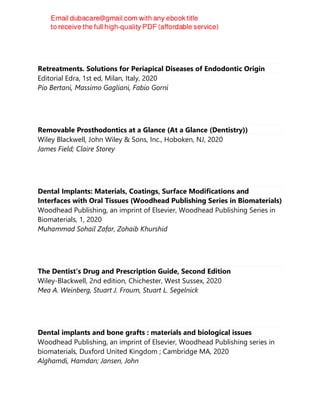 Retreatments. Solutions for Periapical Diseases of Endodontic Origin
Editorial Edra, 1st ed, Milan, Italy, 2020
Pio Bertani, Massimo Gagliani, Fabio Gorni
Removable Prosthodontics at a Glance (At a Glance (Dentistry))
Wiley Blackwell, John Wiley & Sons, Inc., Hoboken, NJ, 2020
James Field; Claire Storey
Dental Implants: Materials, Coatings, Surface Modifications and
Interfaces with Oral Tissues (Woodhead Publishing Series in Biomaterials)
Woodhead Publishing, an imprint of Elsevier, Woodhead Publishing Series in
Biomaterials, 1, 2020
Muhammad Sohail Zafar, Zohaib Khurshid
The Dentist's Drug and Prescription Guide, Second Edition
Wiley-Blackwell, 2nd edition, Chichester, West Sussex, 2020
Mea A. Weinberg, Stuart J. Froum, Stuart L. Segelnick
Dental implants and bone grafts : materials and biological issues
Woodhead Publishing, an imprint of Elsevier, Woodhead Publishing series in
biomaterials, Duxford United Kingdom ; Cambridge MA, 2020
Alghamdi, Hamdan; Jansen, John
 