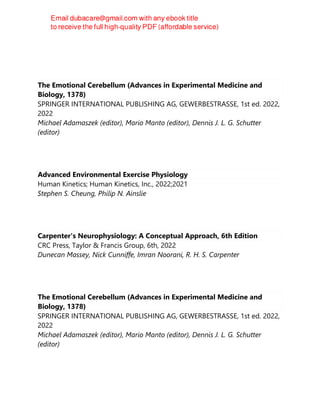 Jonathan Leo
The Emotional Cerebellum (Advances in Experimental Medicine and
Biology, 1378)
SPRINGER INTERNATIONAL PUBLISHING AG, GEWERBESTRASSE, 1st ed. 2022,
2022
Michael Adamaszek (editor), Mario Manto (editor), Dennis J. L. G. Schutter
(editor)
Advanced Environmental Exercise Physiology
Human Kinetics; Human Kinetics, Inc., 2022;2021
Stephen S. Cheung, Philip N. Ainslie
Carpenter's Neurophysiology: A Conceptual Approach, 6th Edition
CRC Press, Taylor & Francis Group, 6th, 2022
Dunecan Massey, Nick Cunniffe, Imran Noorani, R. H. S. Carpenter
The Emotional Cerebellum (Advances in Experimental Medicine and
Biology, 1378)
SPRINGER INTERNATIONAL PUBLISHING AG, GEWERBESTRASSE, 1st ed. 2022,
2022
Michael Adamaszek (editor), Mario Manto (editor), Dennis J. L. G. Schutter
(editor)
 