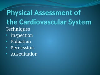Physical Assessment of
the Cardiovascular System
Techniques
• Inspection
• Palpation
• Percussion
• Auscultation
 