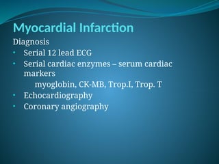 Myocardial Infarction
Diagnosis
• Serial 12 lead ECG
• Serial cardiac enzymes – serum cardiac
markers
myoglobin, CK-MB, Trop.I, Trop. T
• Echocardiography
• Coronary angiography
 