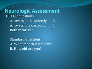 Neurologic Assessment
1B. LOC questions
• Answers both correctly 0
• Answers one correctly 1
• Both incorrect 2
• Standard questions
• A. What month is it today?
• B. How old are you?
 