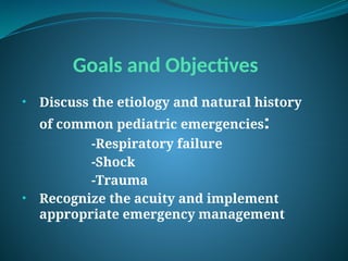 Goals and Objectives
• Discuss the etiology and natural history
of common pediatric emergencies:
-Respiratory failure
-Shock
-Trauma
• Recognize the acuity and implement
appropriate emergency management
 