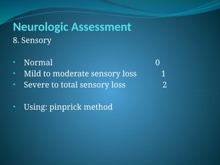 Neurologic Assessment
8. Sensory
• Normal 0
• Mild to moderate sensory loss 1
• Severe to total sensory loss 2
• Using: pinprick method
 