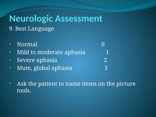 Neurologic Assessment
9. Best Language
• Normal 0
• Mild to moderate aphasia 1
• Severe aphasia 2
• Mute, global aphasia 3
• Ask the patient to name items on the picture
tools.
 