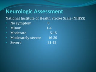 Neurologic Assessment
National Institute of Health Stroke Scale (NIHSS)
• No symptom 0
• Minor 1-4
• Moderate 5-15
• Moderately-severe 16-20
• Severe 21-42
 