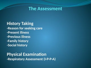 History Taking
-Reason for seeking care
-Present illness
-Previous illness
-Family history
-Social history
Physical Examination
-Respiratory Assessment (I-P-P-A)
The Assessment
 