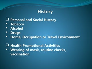 History
 Personal and Social History
 Tobacco
 Alcohol
 Drugs
 Home, Occupation or Travel Environment
 Health Promotional Activities
 Wearing of mask, routine checks,
vaccination
 