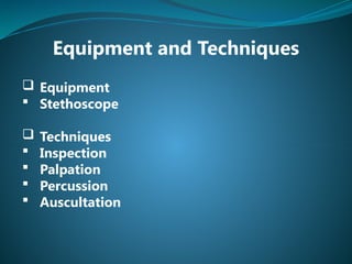 Equipment and Techniques
 Equipment
 Stethoscope
 Techniques
 Inspection
 Palpation
 Percussion
 Auscultation
 