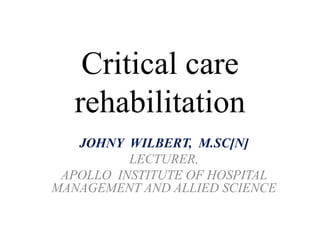 Critical care
rehabilitation
JOHNY WILBERT, M.SC[N]
LECTURER,
APOLLO INSTITUTE OF HOSPITAL
MANAGEMENT AND ALLIED SCIENCE
 