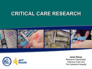 CRITICAL CARE RESEARCH Jamie Ranse Research Coordinator Intensive Care Unit The Canberra Hospital 