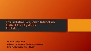 Resuscitation Sequence Intubation
Critical Care Updates
Pit Falls :
Dr Altaf Ahmad Bhat
Asistant consultatnt Pediatric emergency
King Fahd medical city , Riyadh
 