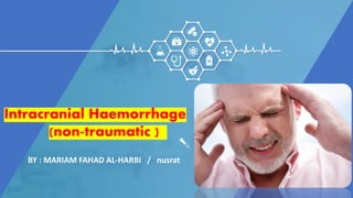 BY : MARIAM FAHAD AL-HARBI / nusrat
Intracranial Haemorrhage
(non-traumatic )
 