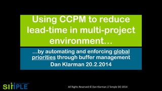 Using CCPM to reduce
lead-time in multi-project
environment…
…by automating and enforcing global
priorities through buffer management
Dan Klarman 20.2.2014

All Rights Reserved © Dan Klarman // Simple DO 2014

 