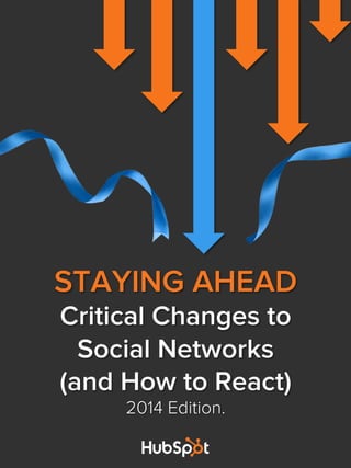 STAYING AHEAD
Critical Changes to
Social Networks
(and How to React)
2014 Edition.
	
  
	
  
	
  
	
  
	
  
	
  
	
  
	
  
	
  
	
  
	
  
	
  
	
  
	
  
	
  
	
  
	
  
	
  
	
  
	
  
	
  
	
  
	
  
	
  
	
  
	
  
	
  
	
  
	
  
	
  
	
  
	
  
	
  
	
  
	
  
	
  
	
  
	
  
	
  
	
  
	
  
	
  
	
  
	
  
	
  
	
  
	
  
	
  
	
  
 