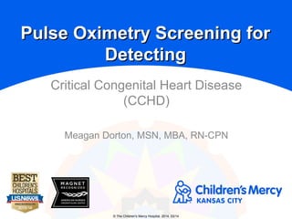 © The Children's Mercy Hospital, 2014. 03/14
Critical Congenital Heart Disease
(CCHD)
Meagan Dorton, MSN, MBA, RN-CPN
Pulse Oximetry Screening forPulse Oximetry Screening for
DetectingDetecting
 