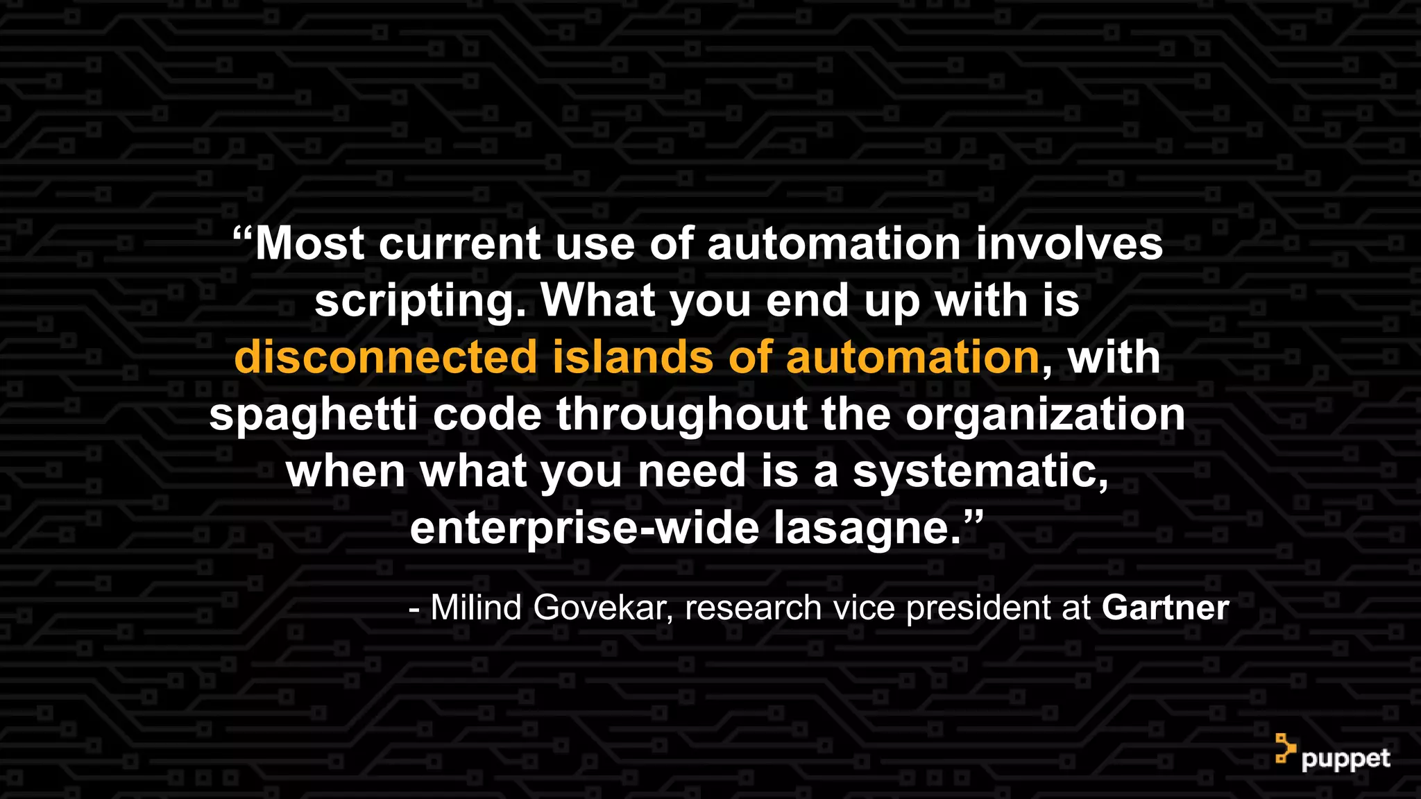 “Most current use of automation involves
scripting. What you end up with is
disconnected islands of automation, with
spaghetti code throughout the organization
when what you need is a systematic,
enterprise-wide lasagne.”
- Milind Govekar, research vice president at Gartner
 