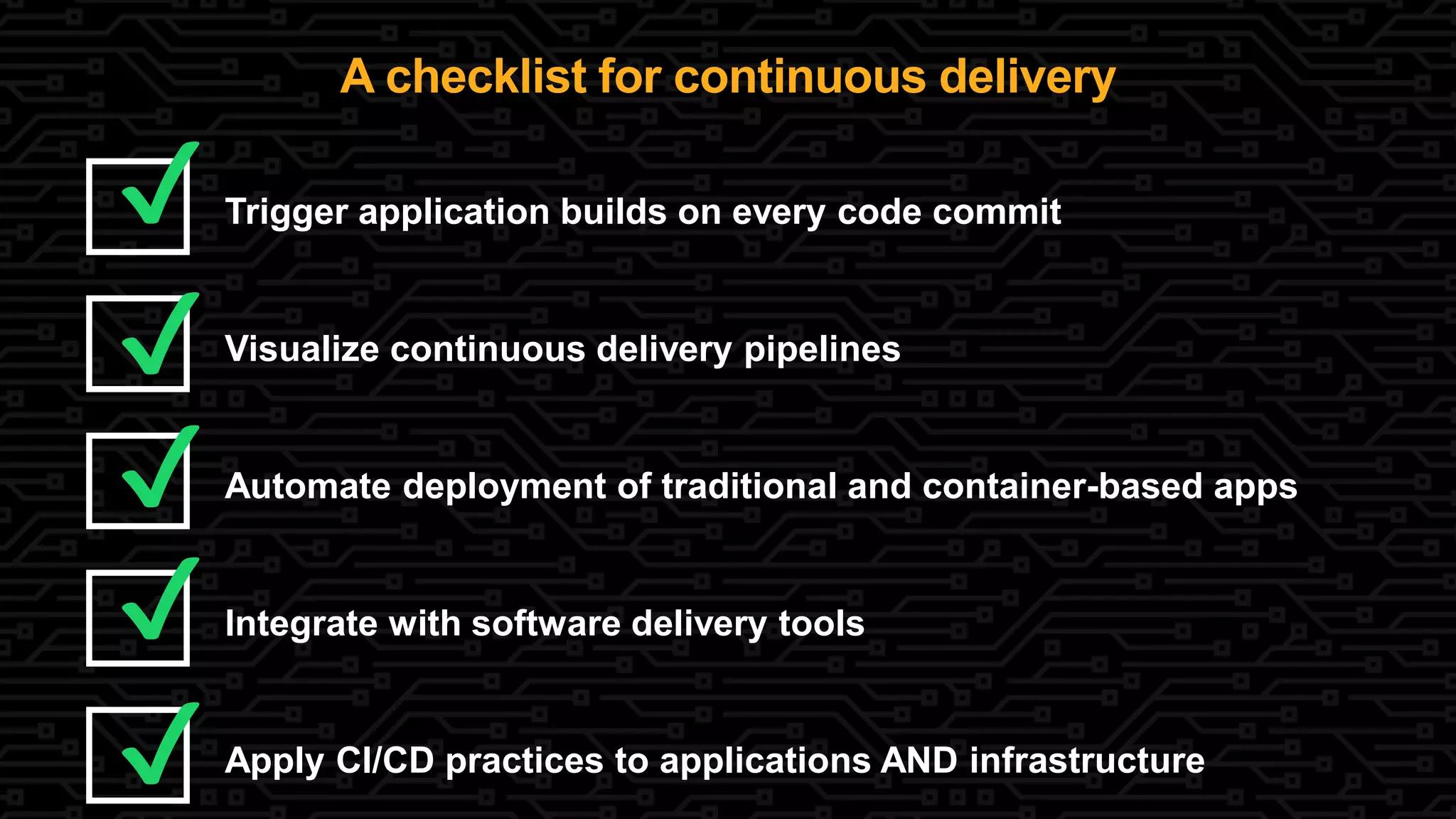 Apply CI/CD practices to applications AND infrastructure
Integrate with software delivery tools
Automate deployment of traditional and container-based apps
Visualize continuous delivery pipelines
Trigger application builds on every code commit
✔
✔
A checklist for continuous delivery
✔
✔
✔
 