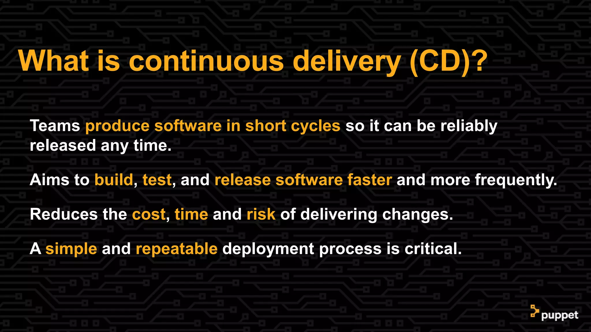 What is continuous delivery (CD)?
Teams produce software in short cycles so it can be reliably
released any time.
Aims to build, test, and release software faster and more frequently.
Reduces the cost, time and risk of delivering changes.
A simple and repeatable deployment process is critical.
 