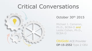 Critical Conversations
October 30th 2015
Michael J. Cameron,
Ph.D., BCBA-D and
Leslie Cohen, Ph.D.,
BCBA-D
ObiGobi ACE Provider
OP-15-2552 Type 2 CEU
 
