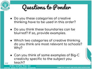 COMMITTED TO EQUITY AND EXCELLENCE IN EDUCATION
Questions to Ponder
112
● Do you these categories of creative
thinking have to be used in this order?
● Do you think these boundaries can be
blurred? If so, provide examples.
● Which two categories of creative thinking
do you think are most relevant to schools?
Why?
● Can you think of some examples of Big-C
creativity specific to the subject you
teach?
112
 