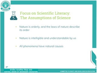 COMMITTED TO EQUITY AND EXCELLENCE IN EDUCATION
47
Focus on Scientific Literacy:
The Assumptions of Science
▪ Nature is orderly, and the laws of nature describe
its order
▪ Nature is intelligible and understandable by us
▪ All phenomena have natural causes
47
 