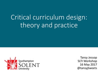 Critical curriculum design:
theory and practice
Tansy Jessop
SLTI Workshop
16 May 2017
@tansyjtweets
 