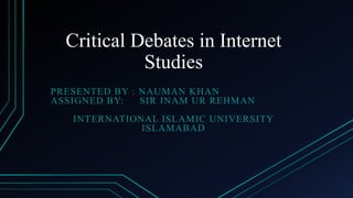 Critical Debates in Internet
Studies
PRESENTED BY : NAUMAN KHAN
ASSIGNED BY: SIR INAM UR REHMAN
INTERNATIONAL ISLAMIC UNIVERSITY
ISLAMABAD
 