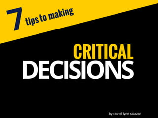 CRITICAL
tips to making
DECISIONS
7
by rachel lynn salazar
 