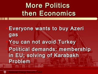 National Energy Security Fund
More PoliticsMore Politics
then Economicsthen Economics
• Everyone wants to buy AzeriEveryone wants to buy Azeri
gasgas
• You can not avoid TurkeyYou can not avoid Turkey
• Political demands: membershipPolitical demands: membership
in EU; solving of Karabakhin EU; solving of Karabakh
ProblemProblem
 