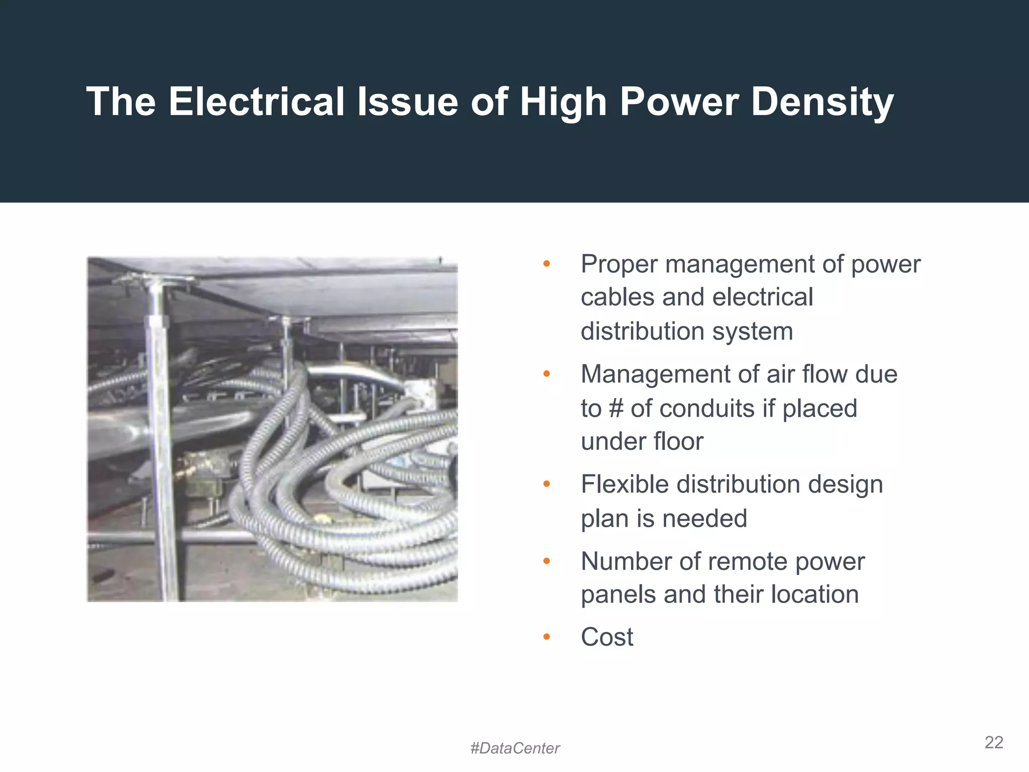 22
The Electrical Issue of High Power Density
•  Proper management of power
cables and electrical
distribution system
•  Management of air flow due
to # of conduits if placed
under floor
•  Flexible distribution design
plan is needed
•  Number of remote power
panels and their location
•  Cost
#DataCenter
 