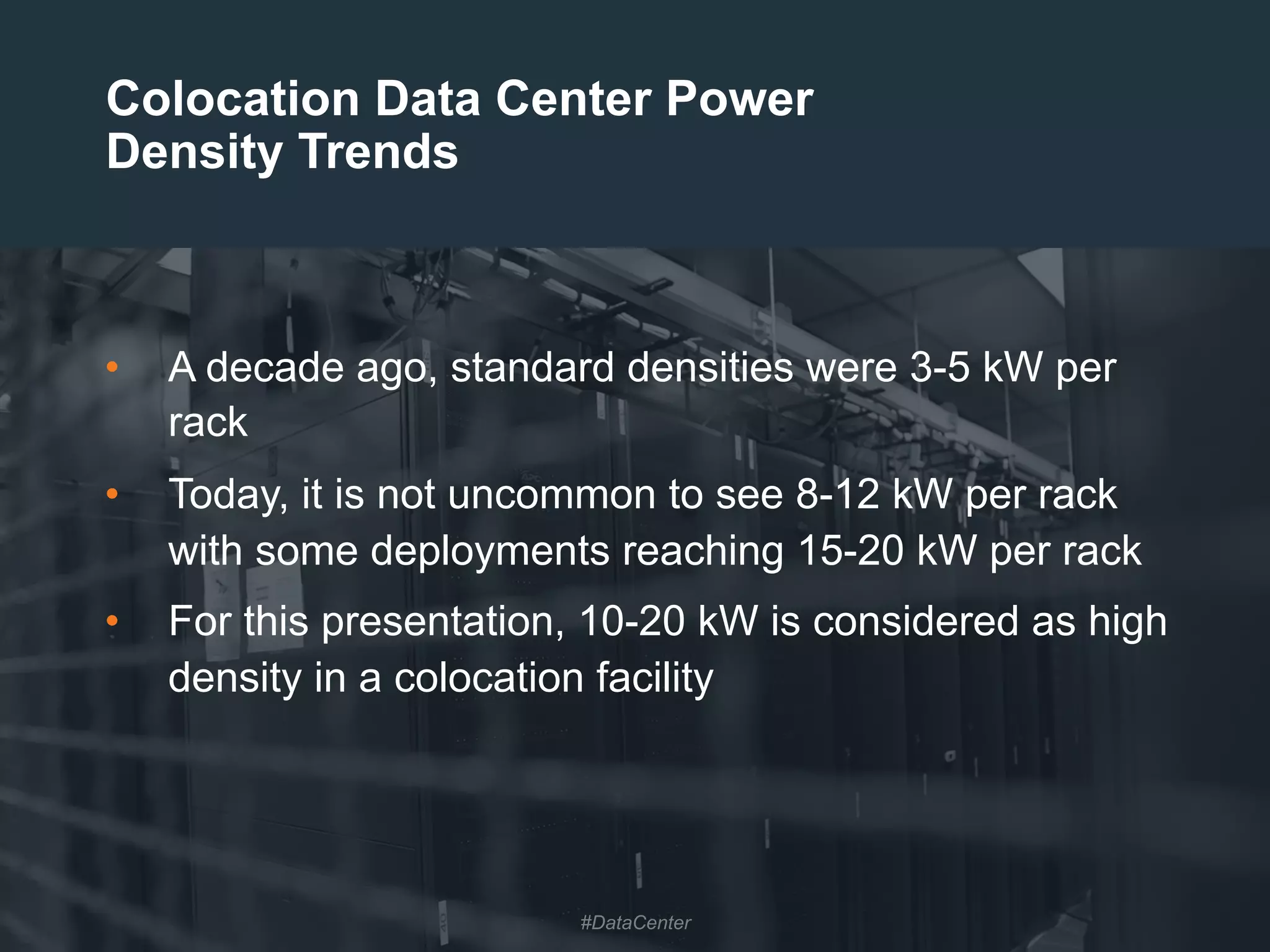 8
•  A decade ago, standard densities were 3-5 kW per
rack
•  Today, it is not uncommon to see 8-12 kW per rack
with some deployments reaching 15-20 kW per rack
•  For this presentation, 10-20 kW is considered as high
density in a colocation facility
Colocation Data Center Power
Density Trends
#DataCenter
 