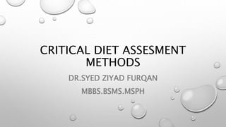 CRITICAL DIET ASSESMENT
METHODS
DR.SYED ZIYAD FURQAN
MBBS.BSMS.MSPH
 