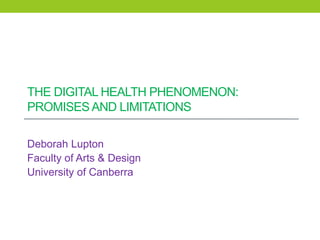THE DIGITAL HEALTH PHENOMENON:
PROMISES AND LIMITATIONS
Deborah Lupton
Faculty of Arts & Design
University of Canberra

 