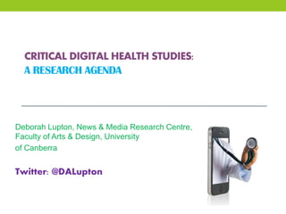 CRITICAL DIGITAL HEALTH STUDIES:
A RESEARCH AGENDA
Deborah Lupton, News & Media Research Centre,
Faculty of Arts & Design, University
of Canberra
Twitter: @DALupton
 