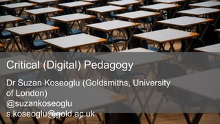 Dr Suzan Koseoglu (Goldsmiths, University
of London)
@suzankoseoglu
s.koseoglu@gold.ac.uk
Critical (Digital) Pedagogy
 