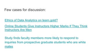 Ethics of Data Analytics on learn.gold?
Online Students Give Instructors Higher Marks If They Think
Instructors Are Men
Study finds faculty members more likely to respond to
inquiries from prospective graduate students who are white
males
Few cases for discussion:
 